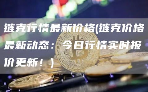 链克行情最新价格 - 链克价格最新动态：今日行情实时报价更新！